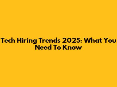 Tech Hiring Trends 2025: What You Need To Know