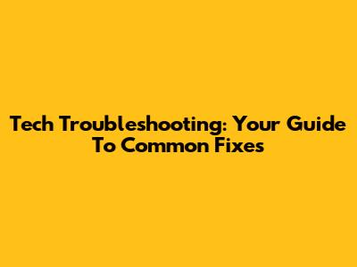 Tech Troubleshooting: Your Guide To Common Fixes
