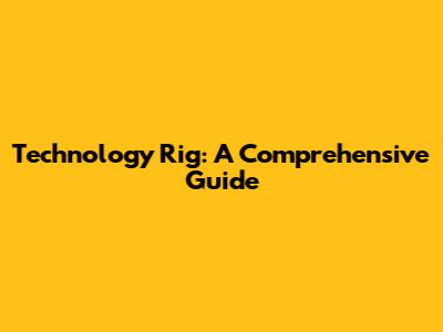 Technology Rig: A Comprehensive Guide