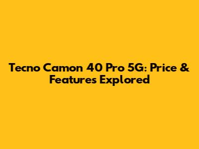 Tecno Camon 40 Pro 5G: Price & Features Explored