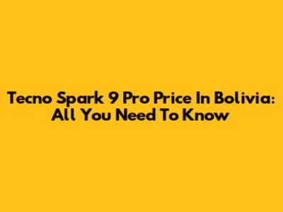Tecno Spark 9 Pro Price In Bolivia: All You Need To Know