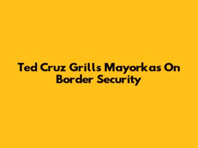 Ted Cruz Grills Mayorkas On Border Security