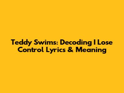 Teddy Swims: Decoding 'I Lose Control' Lyrics & Meaning