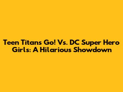 Teen Titans Go! Vs. DC Super Hero Girls: A Hilarious Showdown