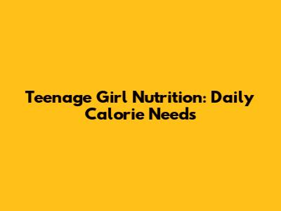 Teenage Girl Nutrition: Daily Calorie Needs