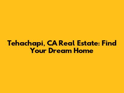 Tehachapi, CA Real Estate: Find Your Dream Home
