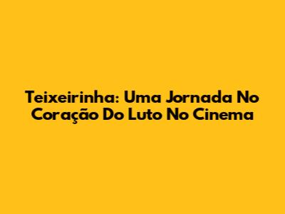 Teixeirinha: Uma Jornada No Coração Do Luto No Cinema
