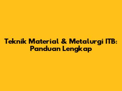Teknik Material & Metalurgi ITB: Panduan Lengkap