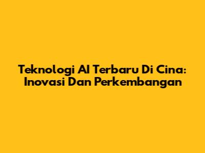 Teknologi AI Terbaru Di Cina: Inovasi Dan Perkembangan