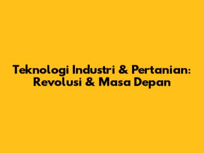 Teknologi Industri & Pertanian: Revolusi & Masa Depan