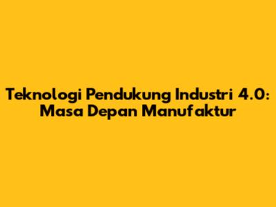 Teknologi Pendukung Industri 4.0: Masa Depan Manufaktur
