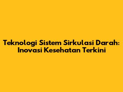 Teknologi Sistem Sirkulasi Darah: Inovasi Kesehatan Terkini