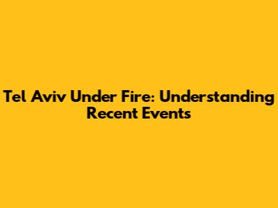 Tel Aviv Under Fire: Understanding Recent Events
