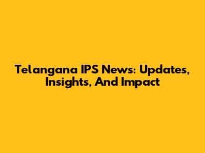 Telangana IPS News: Updates, Insights, And Impact