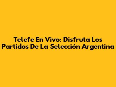 Telefe En Vivo: Disfruta Los Partidos De La Selección Argentina