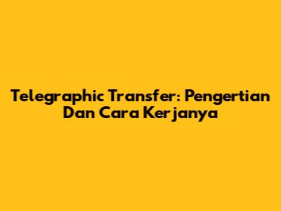 Telegraphic Transfer: Pengertian Dan Cara Kerjanya