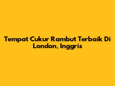 Tempat Cukur Rambut Terbaik Di London, Inggris
