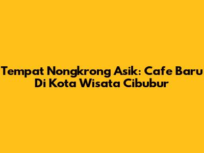 Tempat Nongkrong Asik: Cafe Baru Di Kota Wisata Cibubur