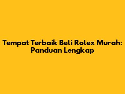 Tempat Terbaik Beli Rolex Murah: Panduan Lengkap