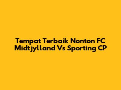Tempat Terbaik Nonton FC Midtjylland Vs Sporting CP