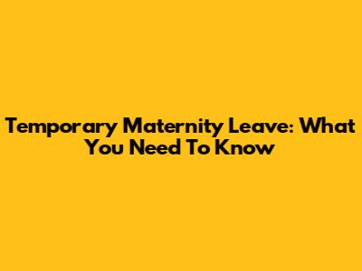 Temporary Maternity Leave: What You Need To Know