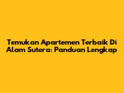 Temukan Apartemen Terbaik Di Alam Sutera: Panduan Lengkap