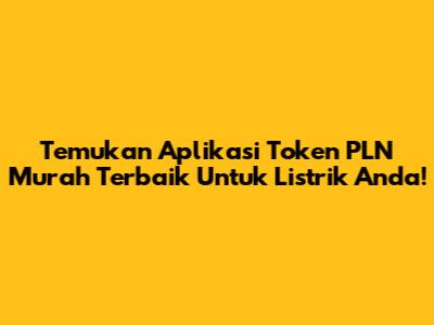 Temukan Aplikasi Token PLN Murah Terbaik Untuk Listrik Anda!