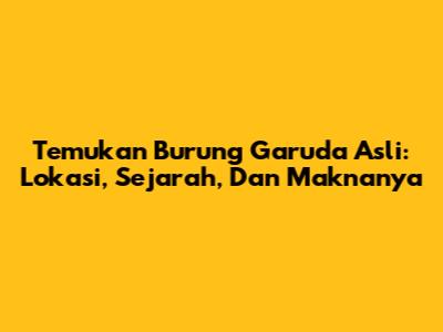 Temukan Burung Garuda Asli: Lokasi, Sejarah, Dan Maknanya