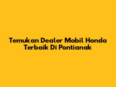 Temukan Dealer Mobil Honda Terbaik Di Pontianak