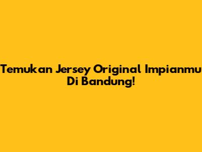 Temukan Jersey Original Impianmu Di Bandung!