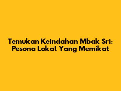 Temukan Keindahan Mbak Sri: Pesona Lokal Yang Memikat