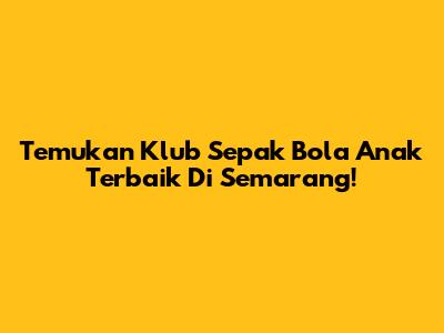 Temukan Klub Sepak Bola Anak Terbaik Di Semarang!
