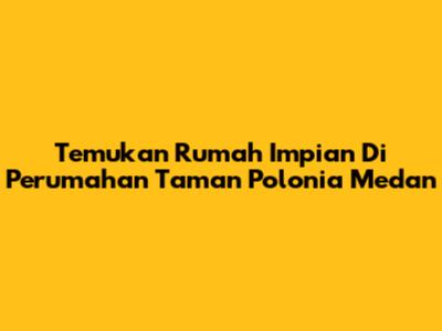 Temukan Rumah Impian Di Perumahan Taman Polonia Medan