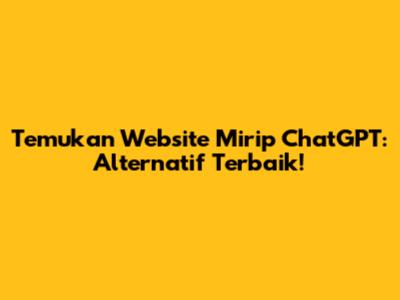 Temukan Website Mirip ChatGPT: Alternatif Terbaik!