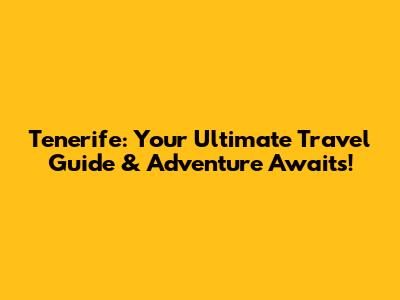 Tenerife: Your Ultimate Travel Guide & Adventure Awaits!