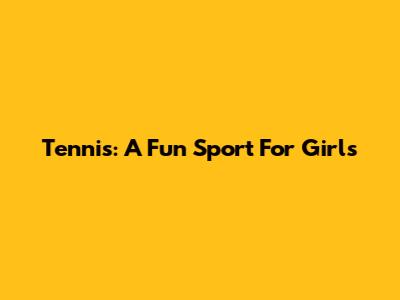 Tennis: A Fun Sport For Girls