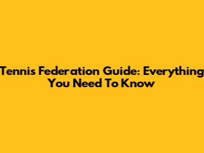 Tennis Federation Guide: Everything You Need To Know