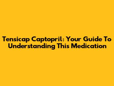 Tensicap Captopril: Your Guide To Understanding This Medication