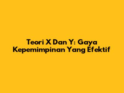 Teori X Dan Y: Gaya Kepemimpinan Yang Efektif