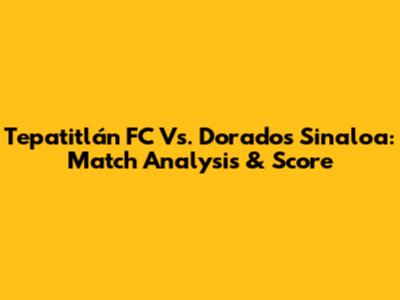 Tepatitlán FC Vs. Dorados Sinaloa: Match Analysis & Score