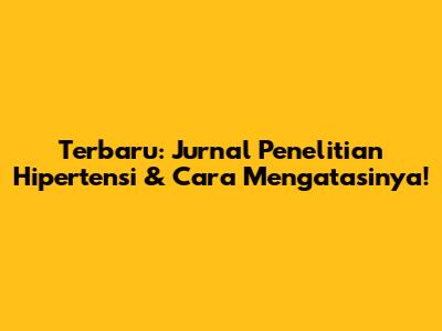 Terbaru: Jurnal Penelitian Hipertensi & Cara Mengatasinya!