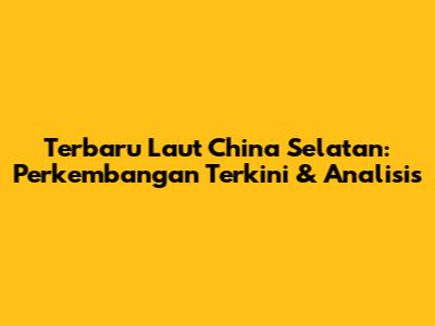 Terbaru Laut China Selatan: Perkembangan Terkini & Analisis