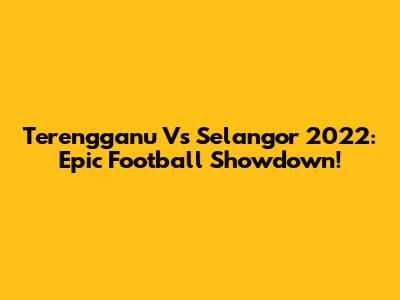 Terengganu Vs Selangor 2022: Epic Football Showdown!