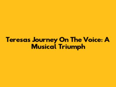 Teresa's Journey On The Voice: A Musical Triumph