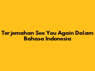 Terjemahan 'See You Again' Dalam Bahasa Indonesia
