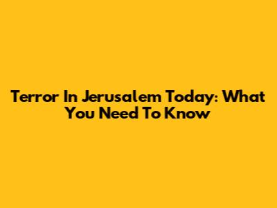 Terror In Jerusalem Today: What You Need To Know