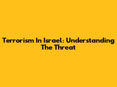 Terrorism In Israel: Understanding The Threat