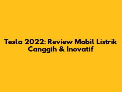 Tesla 2022: Review Mobil Listrik Canggih & Inovatif