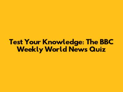Test Your Knowledge: The BBC Weekly World News Quiz