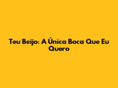 Teu Beijo: A Única Boca Que Eu Quero